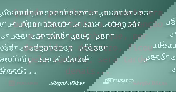 Quando perceberem o quanto era bom e importante a sua atenção e o seu carinho que, por descuido e desprezo, ficou pelo caminho, será tarde demais...... Frase de Sérgio Rôças.