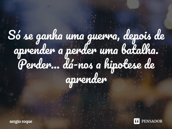 ⁠Só se ganha uma guerra, depois de aprender a perder uma batalha.
Perder... dá-nos a hipotese de aprender... Frase de sergio roque.