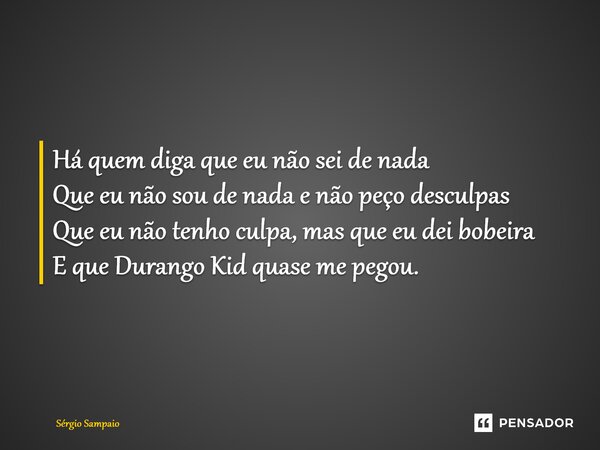 Há quem diga que eu não sei de nada Que eu não sou de nada e não peço desculpas Que eu não tenho culpa, mas que eu dei bobeira E que Durango Kid quase me pegou... Frase de Sérgio Sampaio.