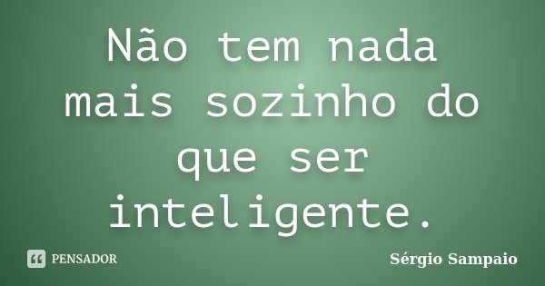 Não tem nada mais sozinho do que ser inteligente.... Frase de Sérgio Sampaio.