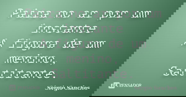 Paira no ar por um instante
A figura de um menino,
Saltitante.... Frase de Sérgio Sanches.