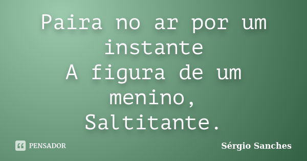 Paira no ar por um instante
A figura de um menino,
Saltitante.... Frase de Sérgio Sanches.