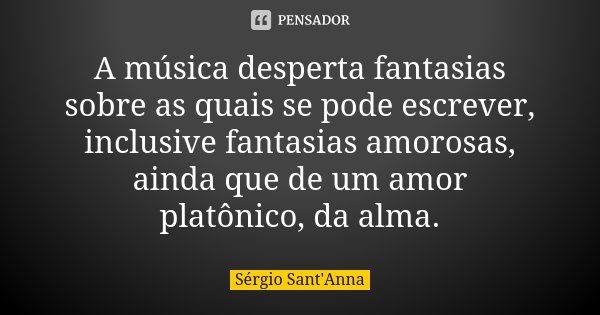 A música desperta fantasias sobre as quais se pode escrever, inclusive fantasias amorosas, ainda que de um amor platônico, da alma.... Frase de Sérgio Sant'Anna.
