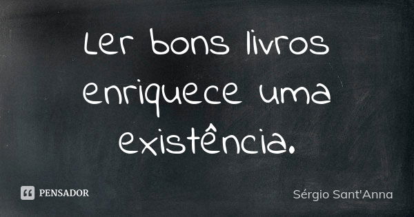 Ler bons livros enriquece uma existência.... Frase de Sérgio Sant'Anna.