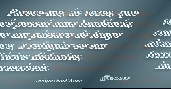 Parece-me, às vezes, que você possui uma tendência, como um pássaro de longo alcance, a refugiar-se em territórios distantes, inacessíveis.... Frase de Sérgio Sant'Anna.
