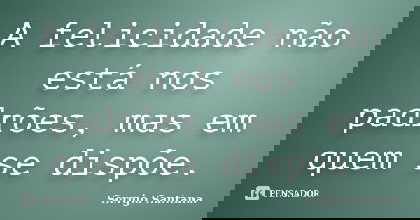 A felicidade não está nos padrões, mas em quem se dispõe.... Frase de Sergio Santana.