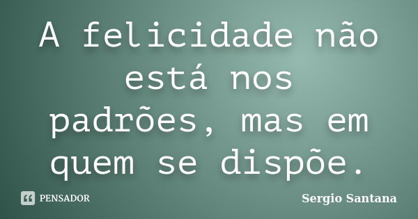 A felicidade não está nos padrões, mas em quem se dispõe.... Frase de Sergio Santana.