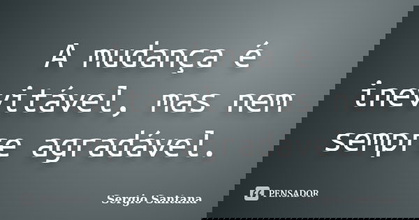 A mudança é inevitável, mas nem sempre agradável.... Frase de Sergio Santana.