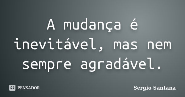 A mudança é inevitável, mas nem sempre agradável.... Frase de Sergio Santana.