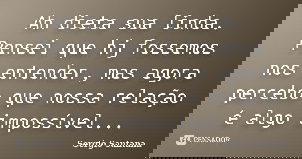 Ah dieta sua linda. Pensei que hj fossemos nos entender, mas agora percebo que nossa relação é algo impossível...... Frase de Sergio Santana.