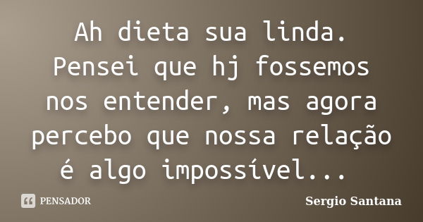 Ah dieta sua linda. Pensei que hj fossemos nos entender, mas agora percebo que nossa relação é algo impossível...... Frase de Sergio Santana.