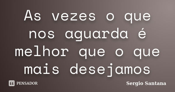 As vezes o que nos aguarda é melhor que o que mais desejamos... Frase de Sergio Santana.