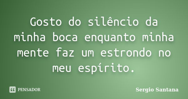 Gosto do silêncio da minha boca enquanto minha mente faz um estrondo no meu espírito.... Frase de Sergio Santana.