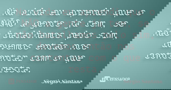 Na vida eu aprendi que o NÃO a gente já tem, se não batalhamos pelo sim, devemos então nos contentar com o que resta.... Frase de Sergio Santana.