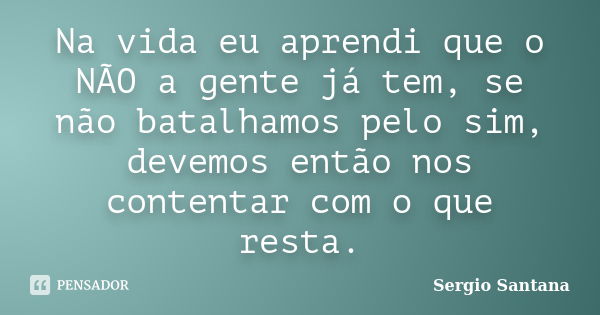 Na vida eu aprendi que o NÃO a gente já tem, se não batalhamos pelo sim, devemos então nos contentar com o que resta.... Frase de Sergio Santana.