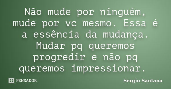 Não mude por ninguém, mude por vc mesmo. Essa é a essência da mudança. Mudar pq queremos progredir e não pq queremos impressionar.... Frase de Sergio Santana.