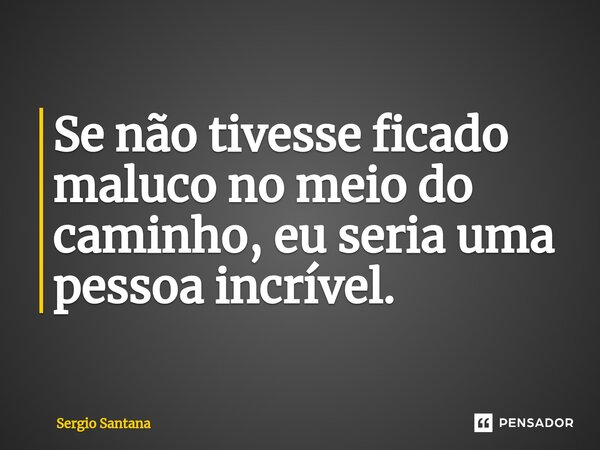 ⁠Se não tivesse ficado maluco no meio do caminho, eu seria uma pessoa incrível.... Frase de Sergio Santana.