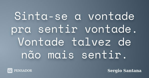 Sinta-se a vontade pra sentir vontade. Vontade talvez de não mais sentir.... Frase de Sergio Santana.