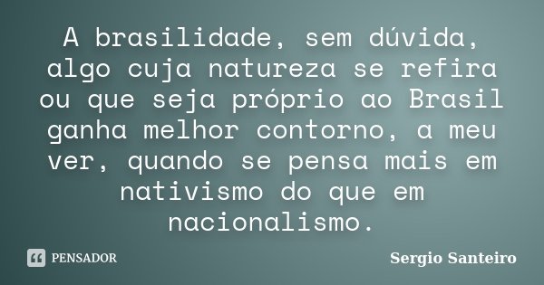 A brasilidade, sem dúvida, algo cuja natureza se refira ou que seja próprio ao Brasil ganha melhor contorno, a meu ver, quando se pensa mais em nativismo do que... Frase de Sergio Santeiro.