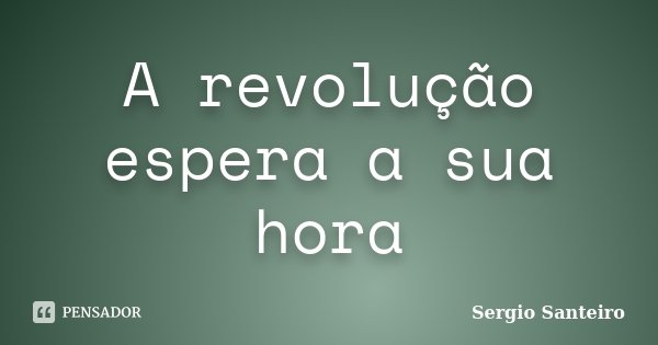 A revolução espera a sua hora... Frase de Sergio Santeiro.