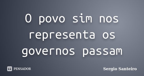 O povo sim nos representa os governos passam... Frase de Sergio Santeiro.