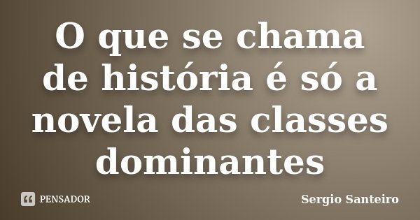 O que se chama de história é só a novela das classes dominantes... Frase de Sergio Santeiro.