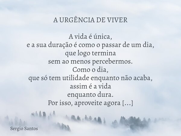 A URGÊNCIA DE VIVER A vida é única, e a sua duração é como o passar de um dia, que logo termina sem ao menos percebermos. Como o dia, que só tem utilidade enqu... Frase de Sergio Santos.