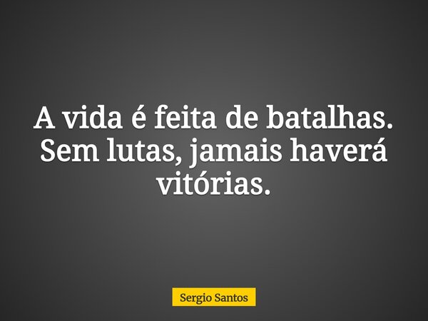 A vida é feita de batalhas. Sem lutas, jamais haverá vitórias.... Frase de Sergio Santos.