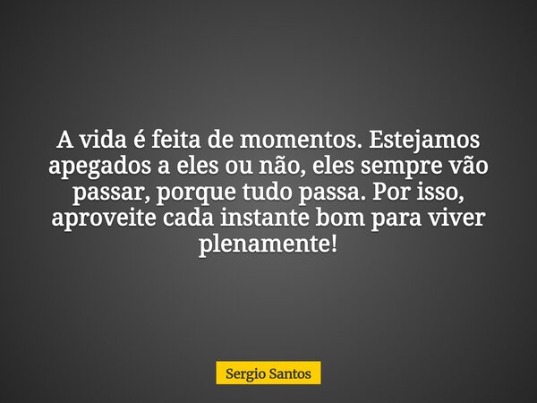 A vida é feita de momentos. Estejamos apegados a eles ou não, eles sempre vão passar, porque tudo passa. Por isso, aproveite cada instante bom para viver plenam... Frase de Sergio Santos.