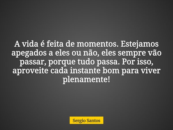 A vida é feita de momentos.Estejamos apegados a eles ou não,eles sempre vão passar, porque tudo passa. Por isso, aproveite cada instante bom para viver plenamen... Frase de Sergio Santos.