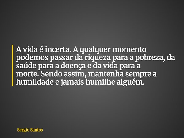 A vida é incerta. A qualquer momento podemos passar da riqueza para a pobreza, da saúde para a doença e da vida para a morte.Sendo assim, mantenha sempre a humi... Frase de Sergio Santos.