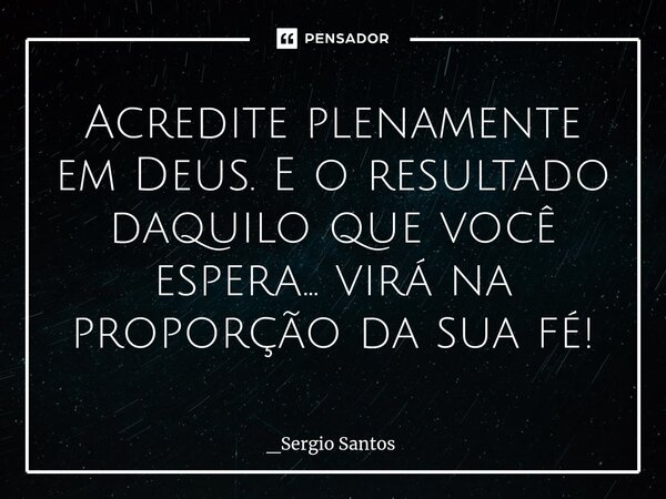 ⁠Acredite plenamente em Deus. E o resultado daquilo que você espera... virá na proporção da sua fé!... Frase de _Sergio Santos.