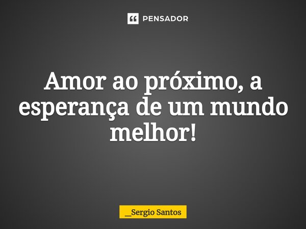 ⁠Amor ao próximo, a esperança de um mundo melhor!... Frase de _Sergio Santos.