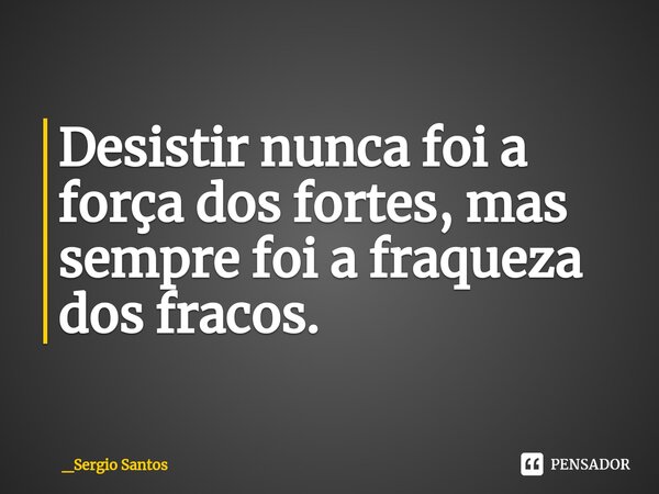 ⁠⁠Desistir nunca foi a força dos fortes, mas sempre foi a fraqueza dos fracos.... Frase de _Sergio Santos.