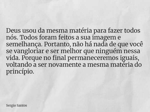 Deus usou da mesma matéria para fazer todos nós. Todos foram feitos a sua imagem e semelhança. Portanto, não há nada de que você se vangloriar e ser melhor que ... Frase de Sergio Santos.