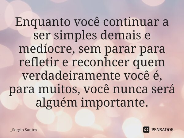 ⁠Enquanto você continuar a ser simples demais e medíocre, sem parar para refletir e reconhcer quem verdadeiramente você é, para muitos, você nunca será alguém i... Frase de _Sergio Santos.