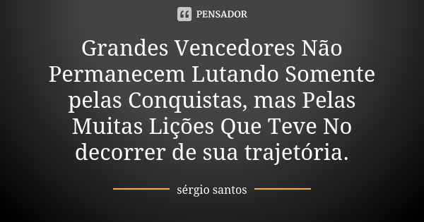 Grandes Vencedores Não Permanecem Lutando Somente pelas Conquistas, mas Pelas Muitas Lições Que Teve No decorrer de sua trajetória.... Frase de Sérgio Santos.