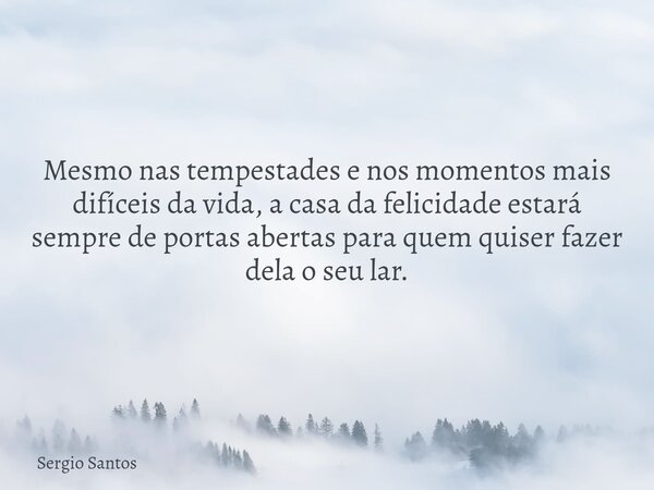 Mesmo nas tempestades e nos momentos mais difíceis da vida, a casa da felicidade estará sempre de portas abertas para quem quiser fazer dela o seu lar.... Frase de Sergio Santos.