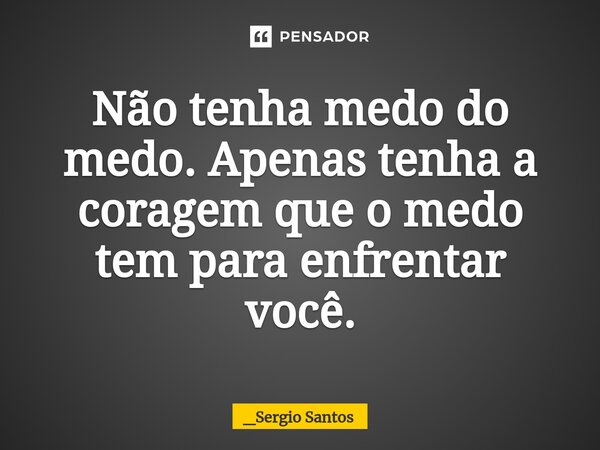 ⁠Não tenha medo do medo. Apenas tenha a coragem que o medo tem para enfrentar você.... Frase de _Sergio Santos.