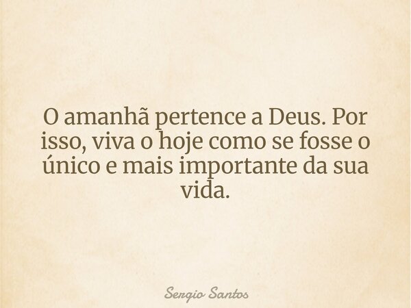 O amanhã pertence a Deus. Por isso, viva o hoje como se fosse o único e mais importante da sua vida.... Frase de Sergio Santos.