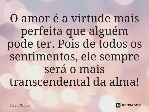 ⁠O amor é a virtude mais perfeita que alguém pode ter. Pois de todos os sentimentos, ele sempre será o mais transcendental da alma!... Frase de _Sergio Santos.