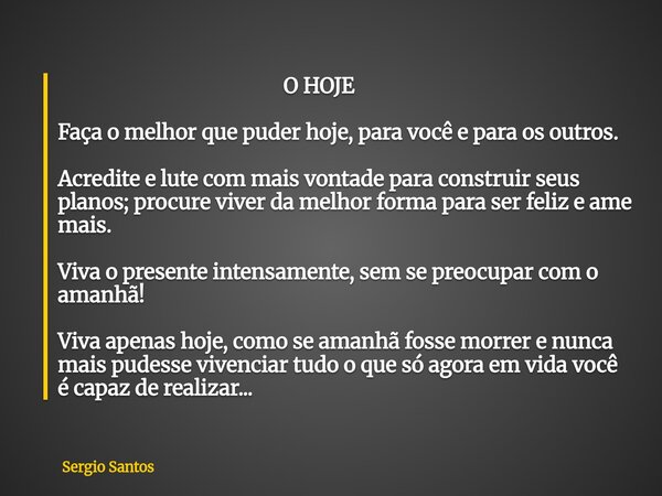 O HOJE Faça o melhor que puder hoje, para você e para os outros. Acredite e lute com mais vontade para construir seus planos; procure viver da melhor forma pa... Frase de Sergio Santos.