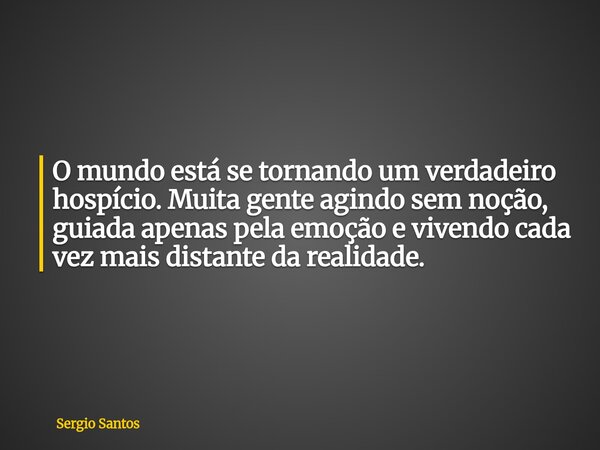O mundo está se tornando um verdadeiro hospício. Muita gente agindo sem noção, guiada apenas pela emoção e vivendo cada vez mais distante da realidade⁠.... Frase de Sergio Santos.