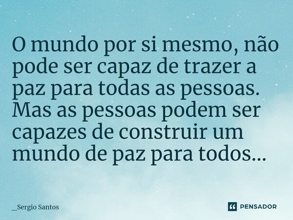⁠O mundo por si mesmo, não pode ser capaz de trazer a paz para todas as pessoas. Mas as pessoas podem ser capazes de construir um mundo de paz para todos...... Frase de _Sergio Santos.