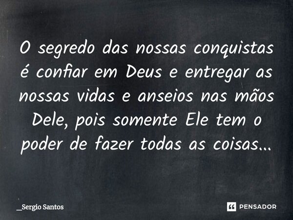 ⁠O segredo das nossas conquistas é confiar em Deus e entregar as nossas vidas e anseios nas mãos Dele, pois somente Ele tem o poder de fazer todas as coisas...... Frase de _Sergio Santos.
