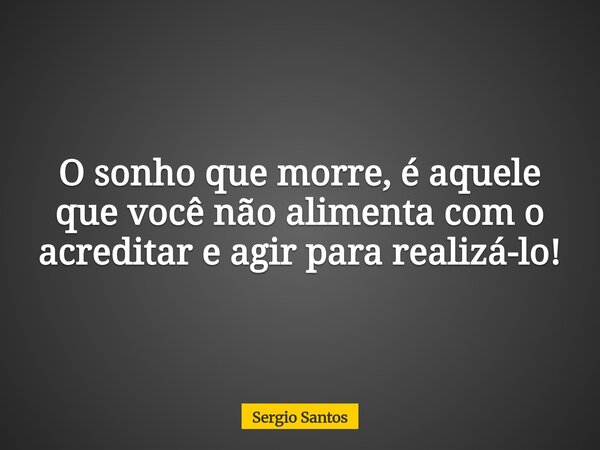 O sonho que morre, é aquele que você não alimenta com o acreditar e agir para realizá-lo!... Frase de Sergio Santos.