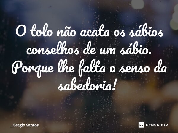 O tolo não acata os sábios conselhos de um sábio. Porque lhe falta o senso da sabedoria! ⁠... Frase de _Sergio Santos.