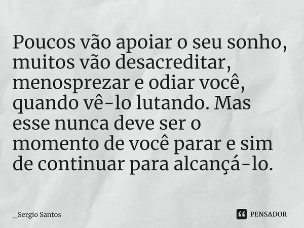 ⁠Poucos vão apoiar o seu sonho, muitos vão desacreditar, menosprezar e odiar você, quando vê-lo lutando. Mas esse nunca deve ser o momento de você parar e sim d... Frase de _Sergio Santos.