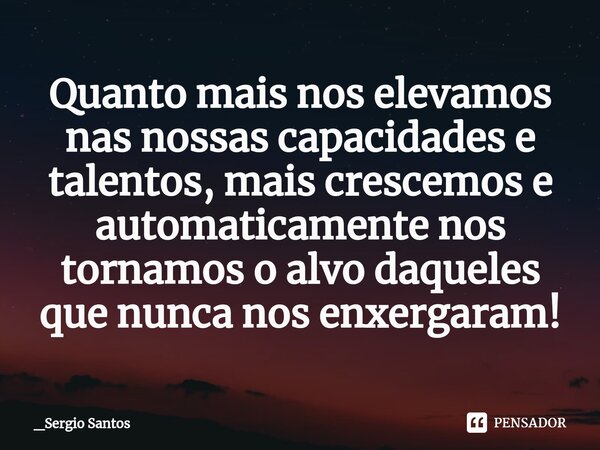 ⁠Quanto mais nos elevamos nas nossas capacidades e talentos, mais crescemos e automaticamente nos tornamos o alvo daqueles que nunca nos enxergaram!... Frase de _Sergio Santos.