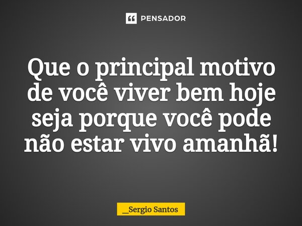 ⁠Que o principal motivo de você viver bem hoje seja porque você pode não estar vivo amanhã!... Frase de _Sergio Santos.